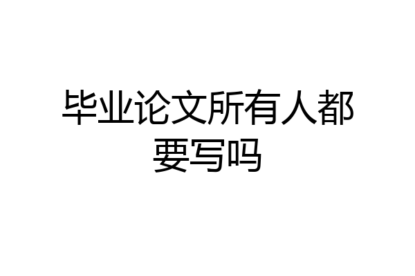 毕业论文所有人都要写吗