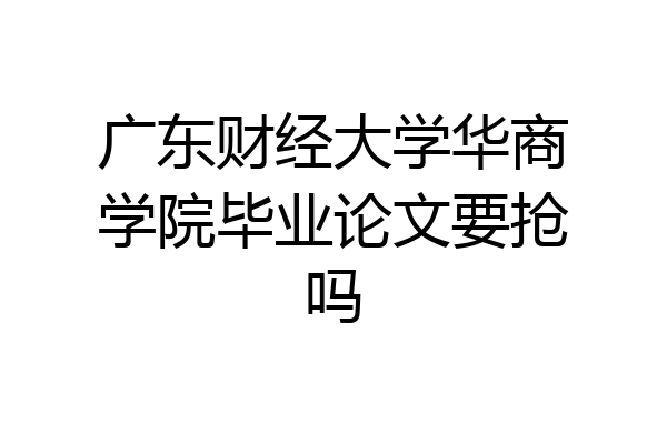 广东财经大学华商学院毕业论文要抢吗