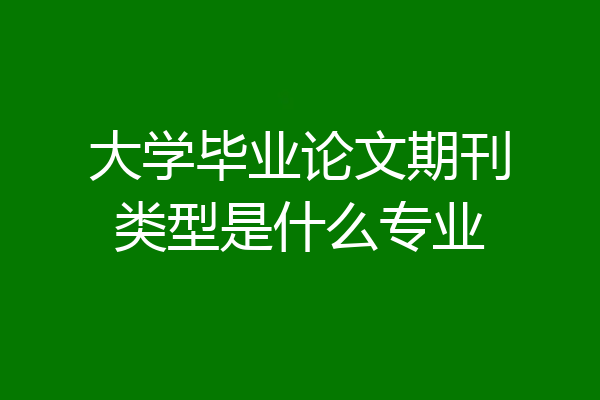 大学毕业论文期刊类型是什么专业