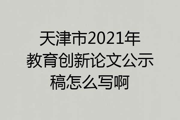 天津市2021年教育创新论文公示稿怎么写啊