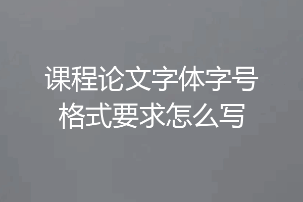 课程论文字体字号格式要求怎么写
