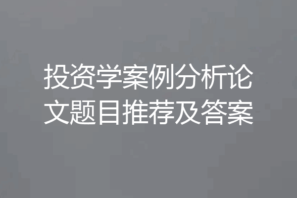 投资学案例分析论文题目推荐及答案