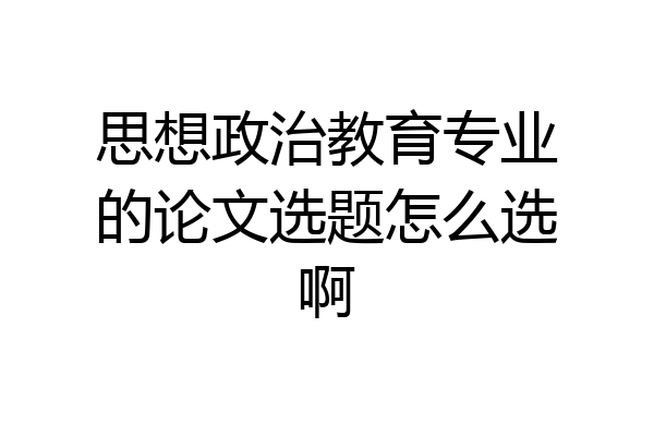 思想政治教育专业的论文选题怎么选啊