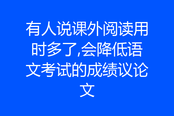 有人说课外阅读用时多了,会降低语文考试的成绩议论文