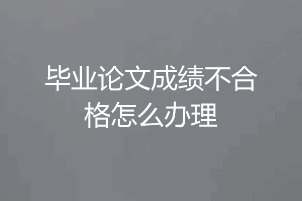 毕业论文成绩不合格怎么办理