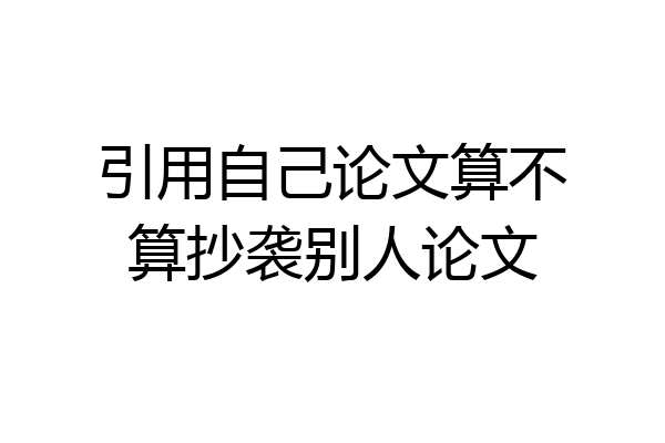 引用自己论文算不算抄袭别人论文