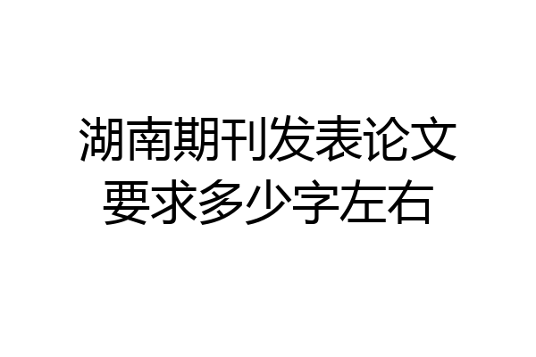 湖南期刊发表论文要求多少字左右