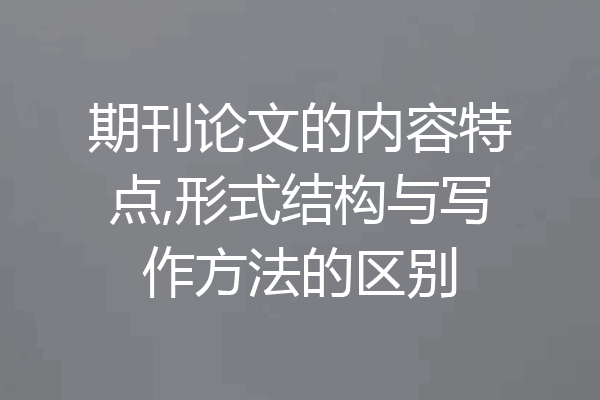 期刊论文的内容特点,形式结构与写作方法的区别