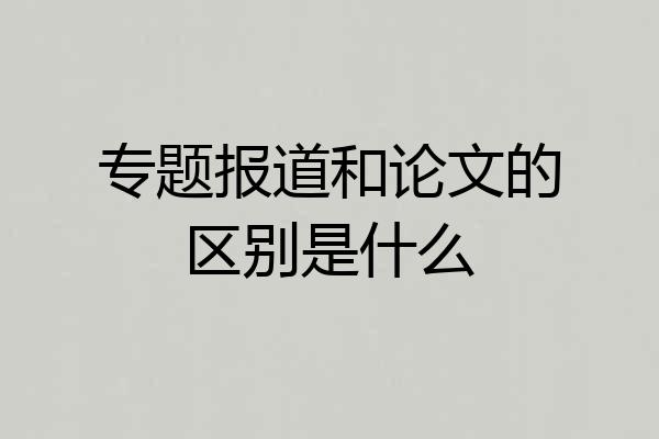 专题报道和论文的区别是什么