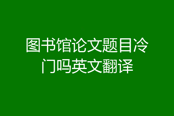 图书馆论文题目冷门吗英文翻译