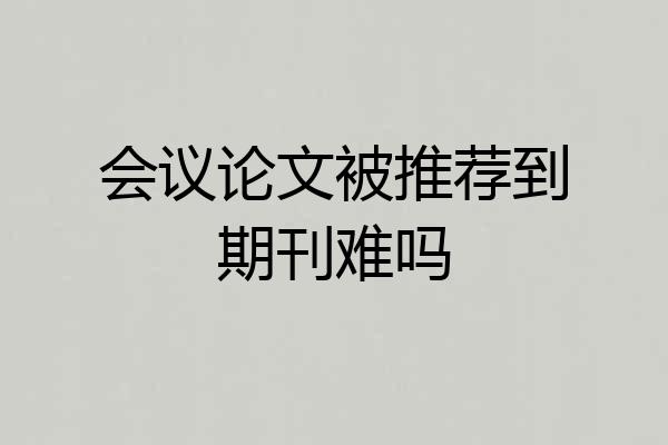 会议论文被推荐到期刊难吗