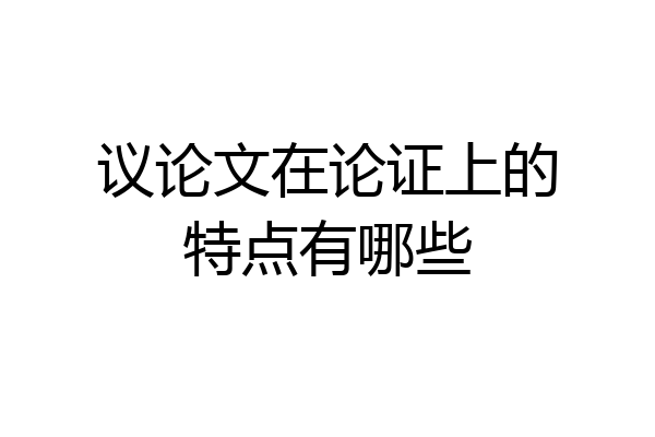 议论文在论证上的特点有哪些