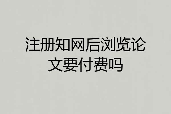注册知网后浏览论文要付费吗