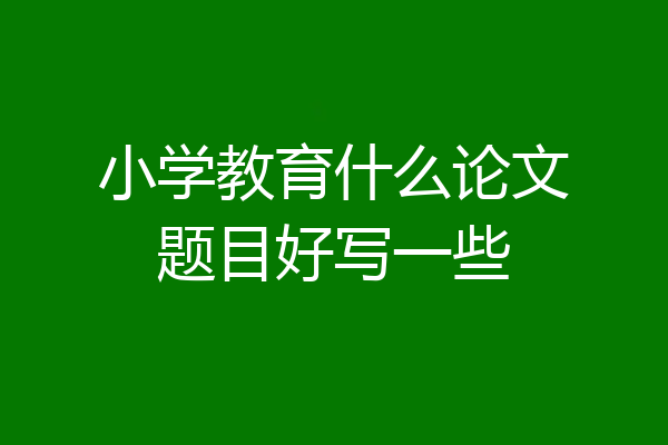 小学教育什么论文题目好写一些