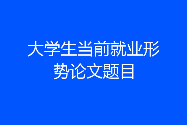 大学生当前就业形势论文题目
