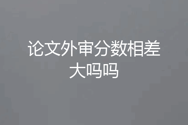 论文外审分数相差大吗吗