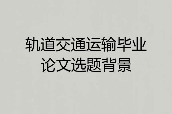 轨道交通运输毕业论文选题背景