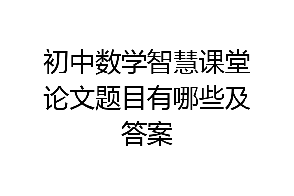 初中数学智慧课堂论文题目有哪些及答案