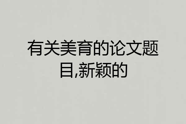 有关美育的论文题目,新颖的
