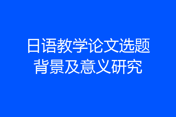 日语教学论文选题背景及意义研究