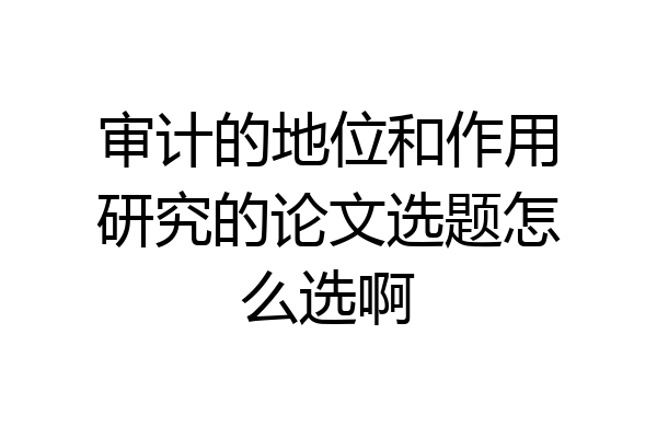 审计的地位和作用研究的论文选题怎么选啊