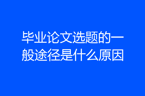 毕业论文选题的一般途径是什么原因