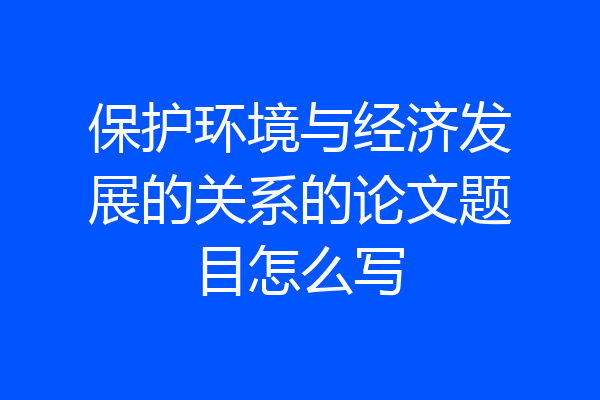 保护环境与经济发展的关系的论文题目怎么写