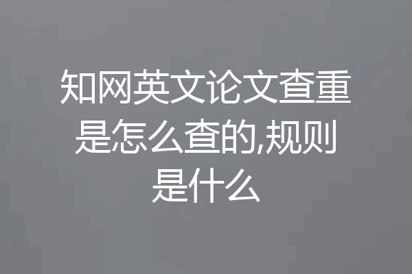 知网英文论文查重是怎么查的,规则是什么
