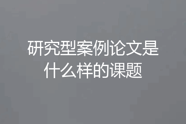研究型案例论文是什么样的课题