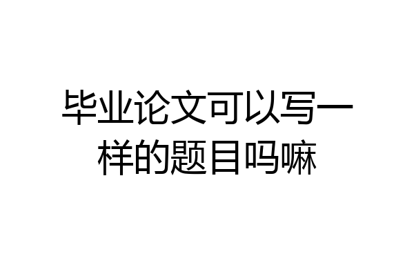 毕业论文可以写一样的题目吗嘛