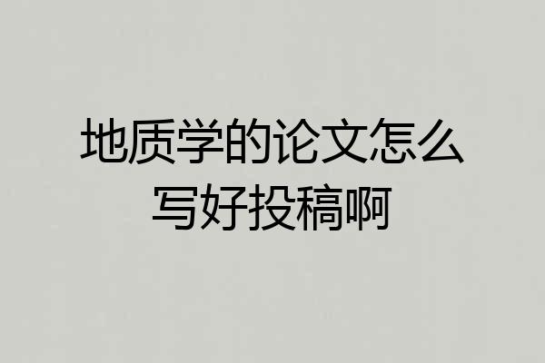 地质学的论文怎么写好投稿啊