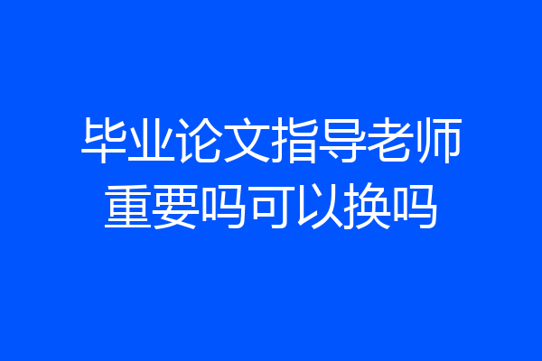毕业论文指导老师重要吗可以换吗