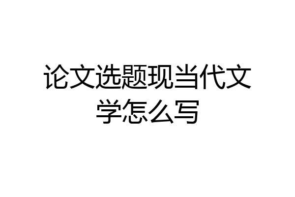 论文选题现当代文学怎么写