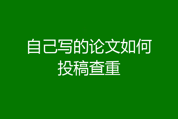 自己写的论文如何投稿查重