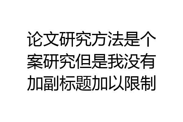 论文研究方法是个案研究但是我没有加副标题加以限制