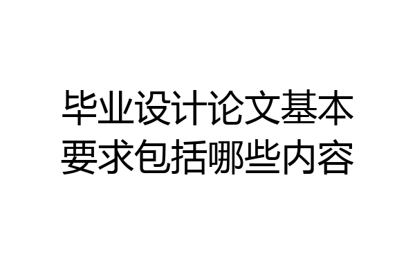毕业设计论文基本要求包括哪些内容