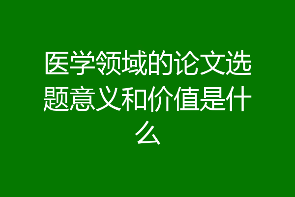 医学领域的论文选题意义和价值是什么