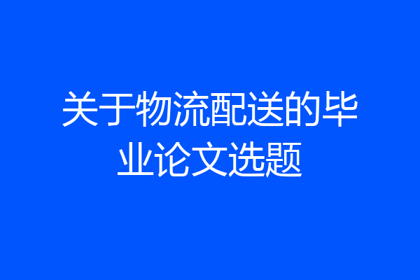 关于物流配送的毕业论文选题