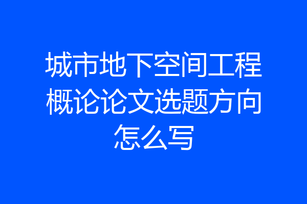 城市地下空间工程概论论文选题方向怎么写