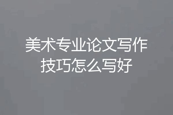 美术专业论文写作技巧怎么写好