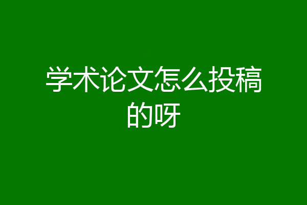 学术论文怎么投稿的呀