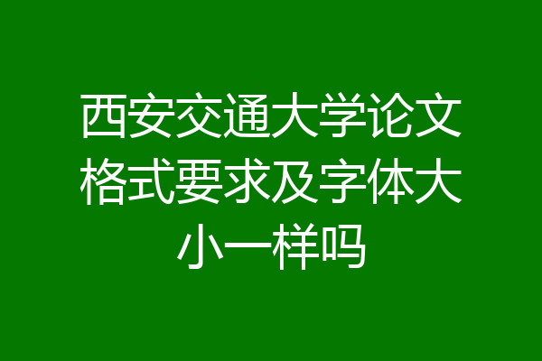 西安交通大学论文格式要求及字体大小一样吗