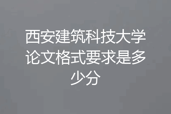 西安建筑科技大学论文格式要求是多少分