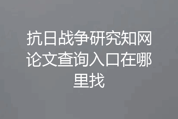 抗日战争研究知网论文查询入口在哪里找