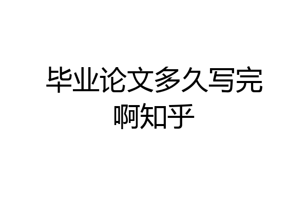 毕业论文多久写完啊知乎