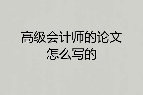 高级会计师的论文怎么写的
