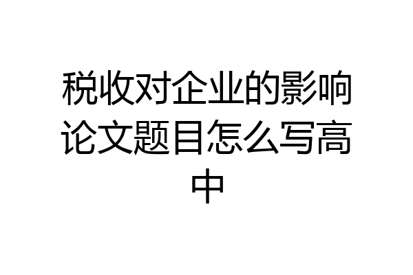 税收对企业的影响论文题目怎么写高中