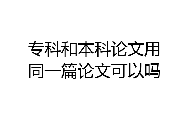 专科和本科论文用同一篇论文可以吗