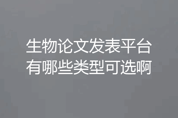 生物论文发表平台有哪些类型可选啊
