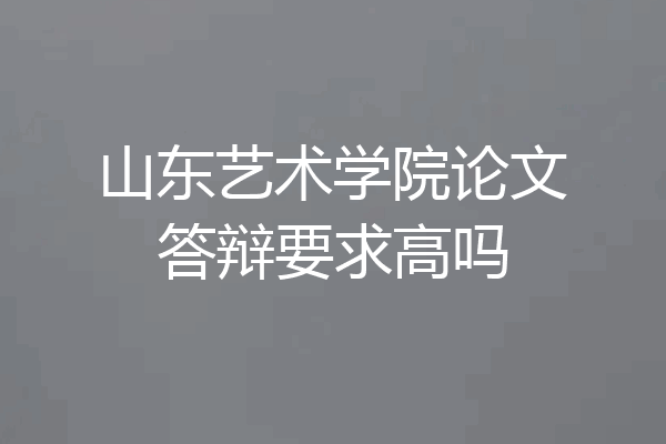 山东艺术学院论文答辩要求高吗